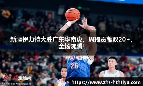 新疆伊力特大胜广东华南虎，周琦贡献双20+，全场沸腾！